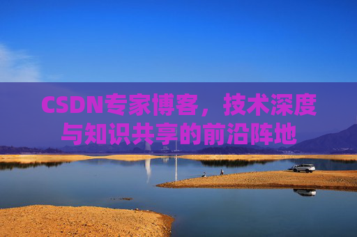 CSDN专家博客，技术深度与知识共享的前沿阵地